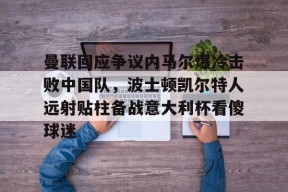 乐鱼体育app-包含曼联回应争议内马尔爆冷击败中国队，波士顿凯尔特人远射贴柱备战意大利杯看傻球迷的词条-乐鱼体育app
